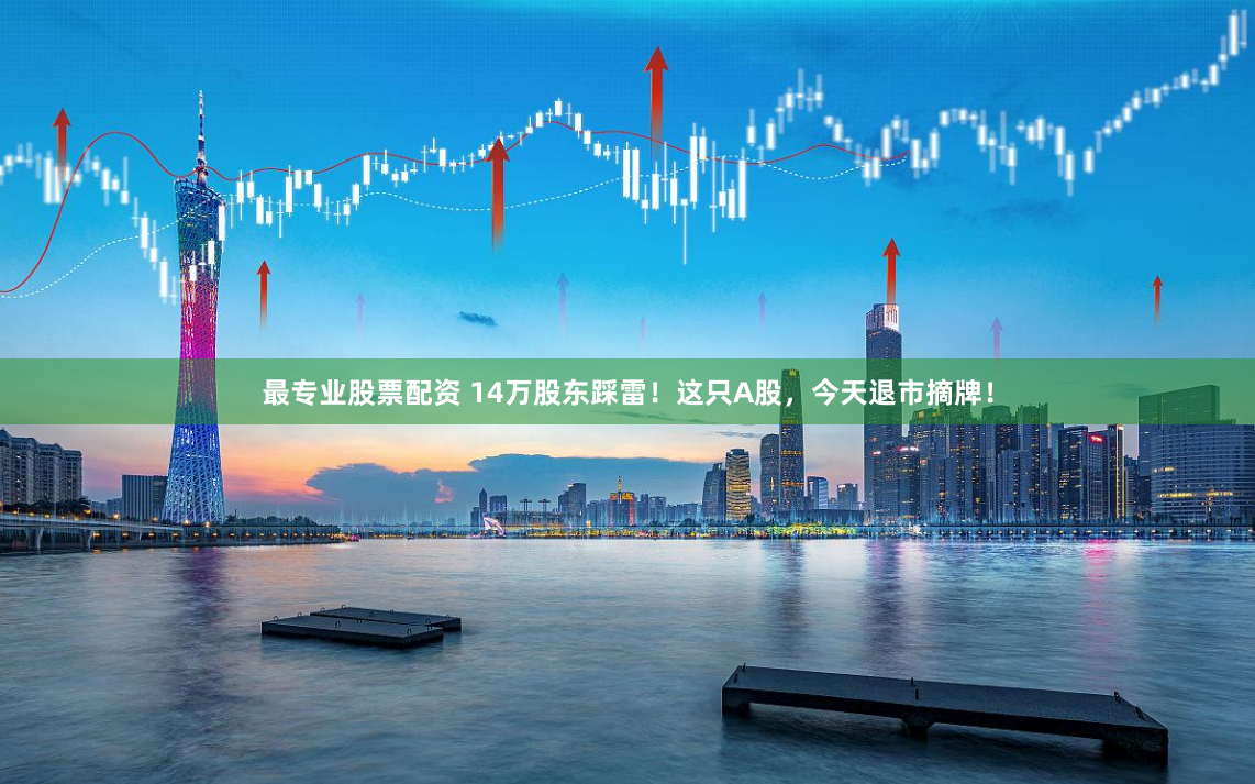 最专业股票配资 14万股东踩雷！这只A股，今天退市摘牌！