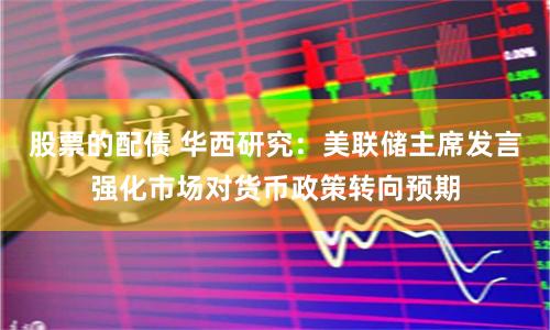 股票的配债 华西研究：美联储主席发言强化市场对货币政策转向预期