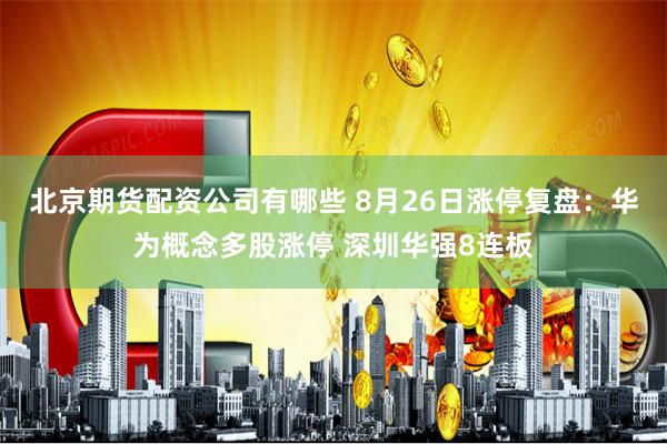 北京期货配资公司有哪些 8月26日涨停复盘：华为概念多股涨停 深圳华强8连板