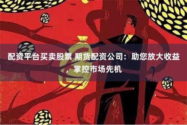 配资平台买卖股票 期货配资公司：助您放大收益，掌控市场先机