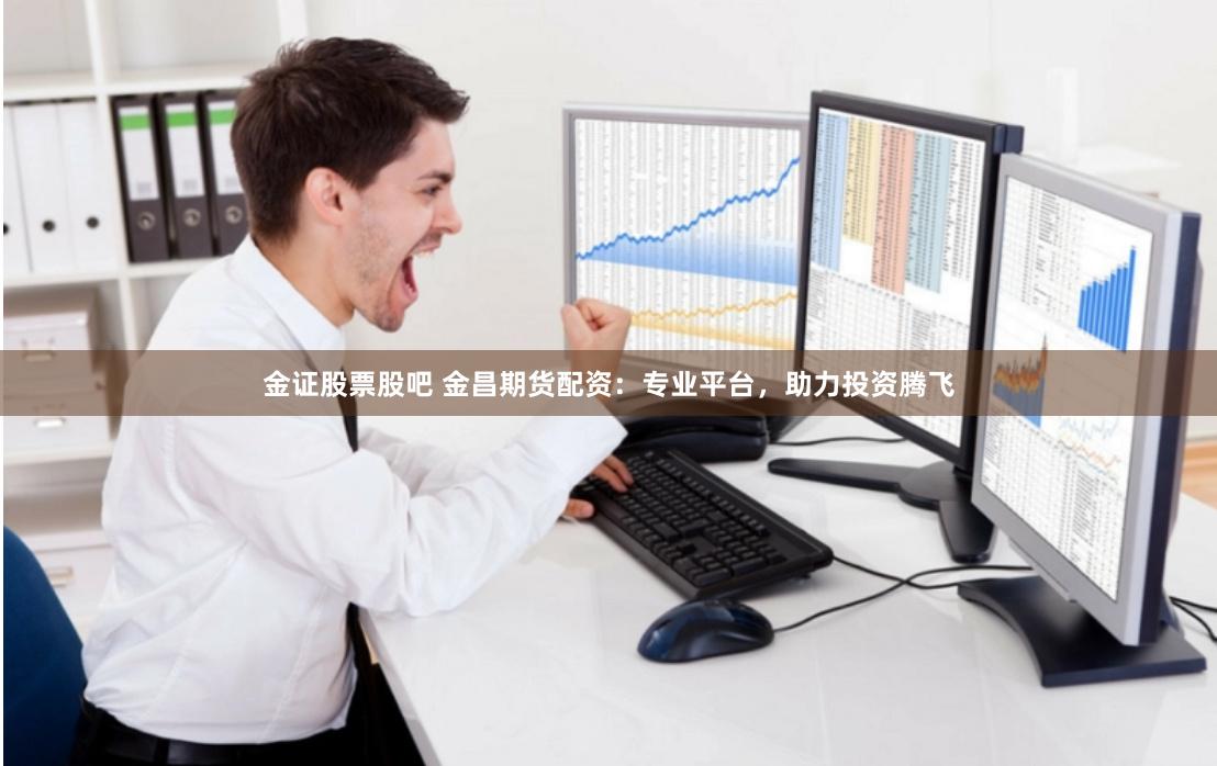 金证股票股吧 金昌期货配资：专业平台，助力投资腾飞