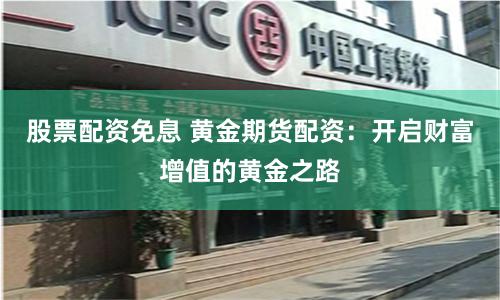 股票配资免息 黄金期货配资：开启财富增值的黄金之路
