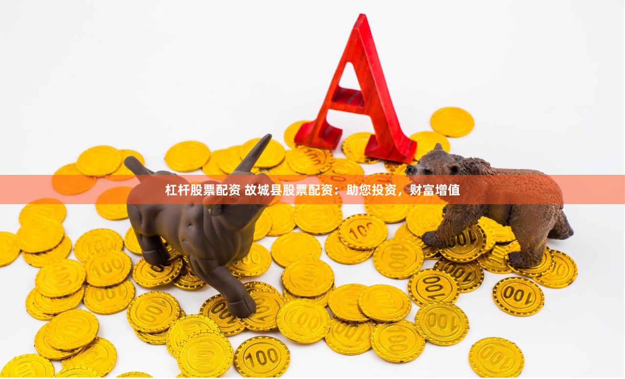 杠杆股票配资 故城县股票配资：助您投资，财富增值