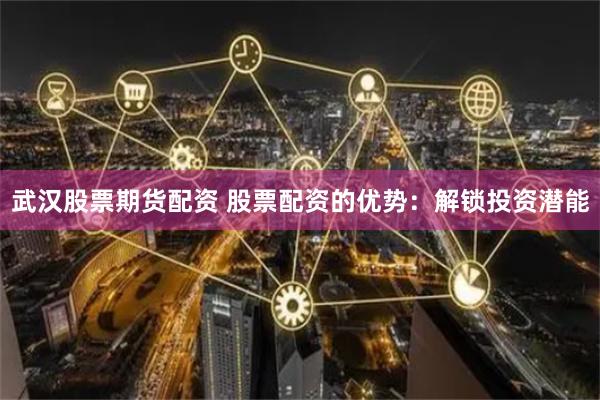 武汉股票期货配资 股票配资的优势：解锁投资潜能