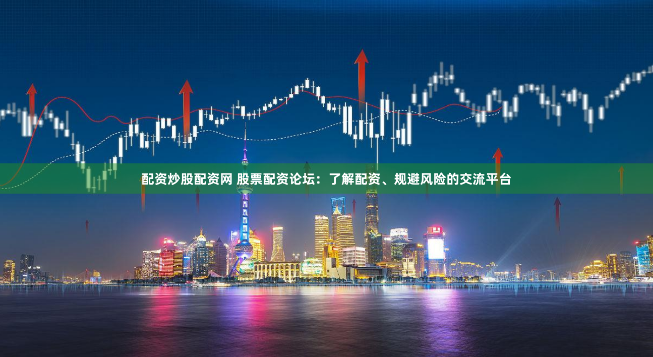 配资炒股配资网 股票配资论坛：了解配资、规避风险的交流平台