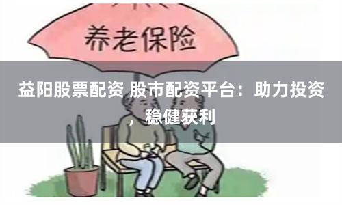 益阳股票配资 股市配资平台：助力投资，稳健获利