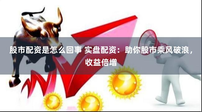 股市配资是怎么回事 实盘配资：助你股市乘风破浪，收益倍增