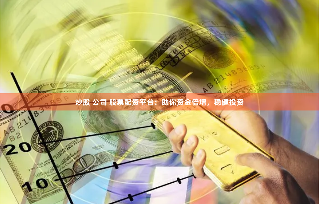 炒股 公司 股票配资平台：助你资金倍增，稳健投资