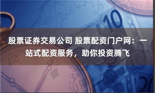 股票证券交易公司 股票配资门户网：一站式配资服务，助你投资腾飞