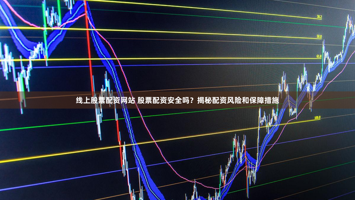 线上股票配资网站 股票配资安全吗？揭秘配资风险和保障措施