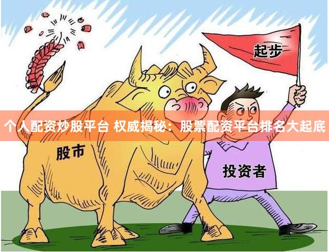 个人配资炒股平台 权威揭秘：股票配资平台排名大起底