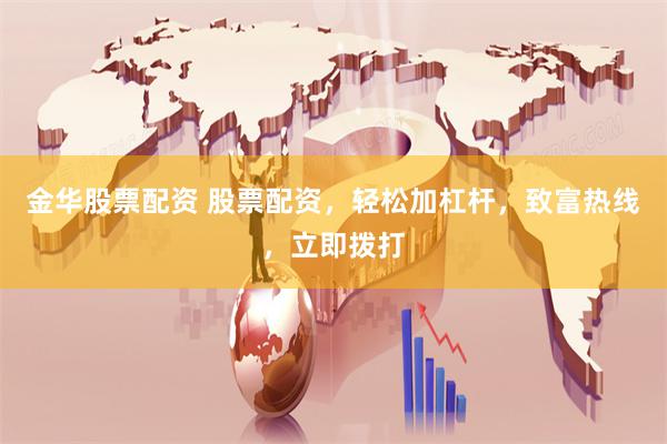金华股票配资 股票配资，轻松加杠杆，致富热线，立即拨打