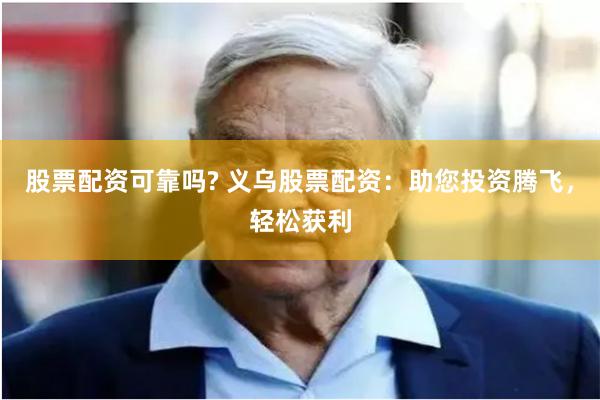 股票配资可靠吗? 义乌股票配资：助您投资腾飞，轻松获利