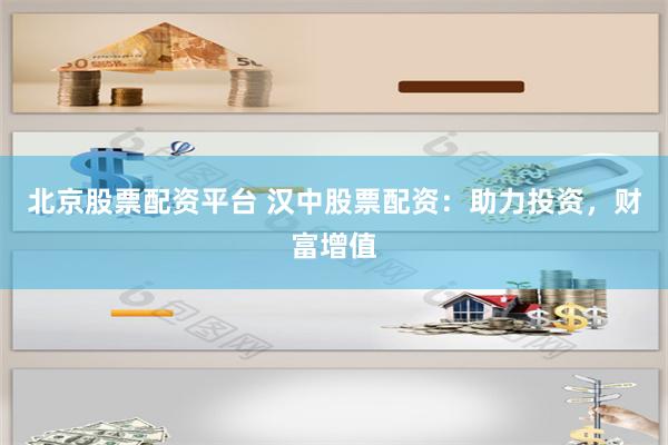 北京股票配资平台 汉中股票配资：助力投资，财富增值