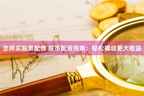 怎样买股票配债 股市配资指南：轻松撬动更大收益