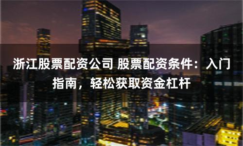 浙江股票配资公司 股票配资条件：入门指南，轻松获取资金杠杆