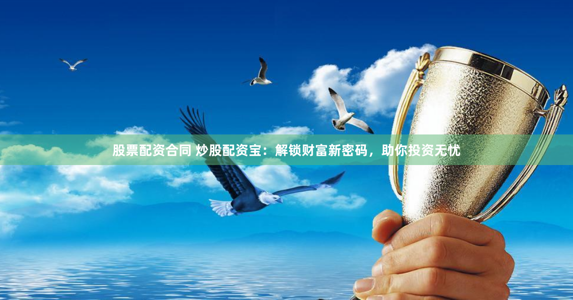 股票配资合同 炒股配资宝：解锁财富新密码，助你投资无忧