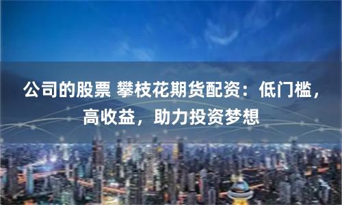 公司的股票 攀枝花期货配资：低门槛，高收益，助力投资梦想