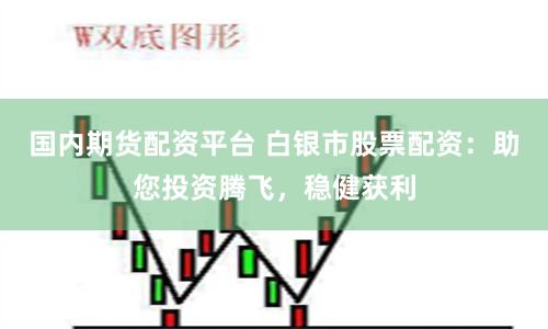 国内期货配资平台 白银市股票配资：助您投资腾飞，稳健获利