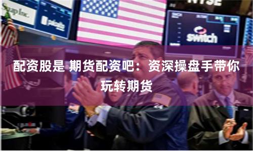 配资股是 期货配资吧：资深操盘手带你玩转期货