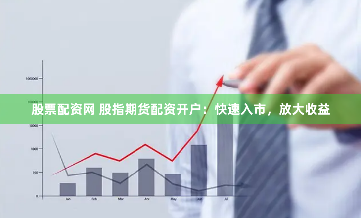股票配资网 股指期货配资开户：快速入市，放大收益