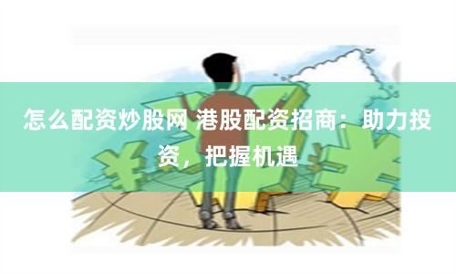 怎么配资炒股网 港股配资招商：助力投资，把握机遇